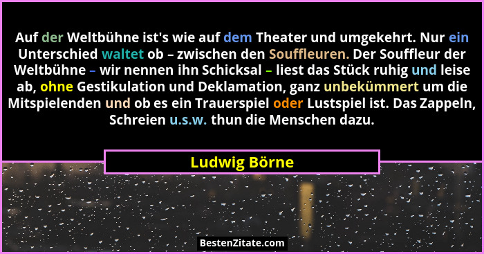 Auf der Weltbühne ist's wie auf dem Theater und umgekehrt. Nur ein Unterschied waltet ob – zwischen den Souffleuren. Der Souffleur... - Ludwig Börne