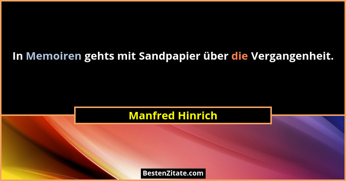 In Memoiren gehts mit Sandpapier über die Vergangenheit.... - Manfred Hinrich