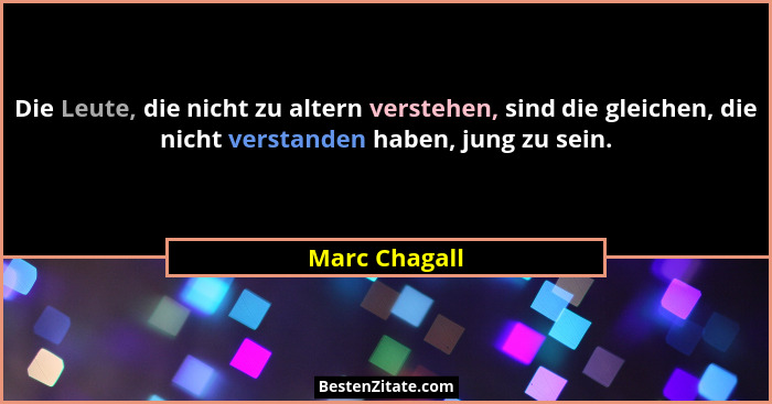Die Leute, die nicht zu altern verstehen, sind die gleichen, die nicht verstanden haben, jung zu sein.... - Marc Chagall