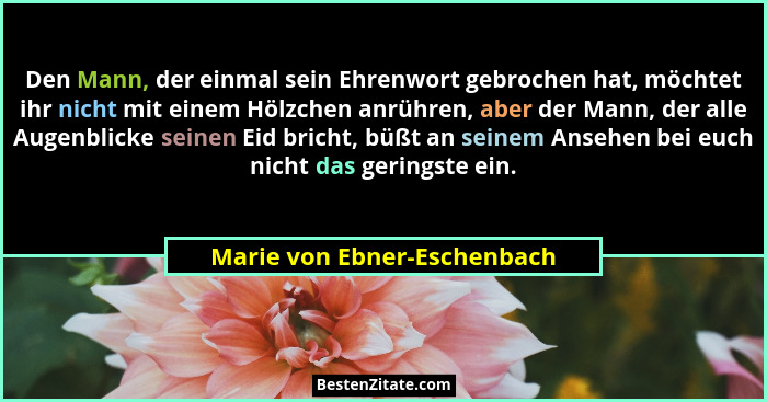Den Mann, der einmal sein Ehrenwort gebrochen hat, möchtet ihr nicht mit einem Hölzchen anrühren, aber der Mann, der alle... - Marie von Ebner-Eschenbach