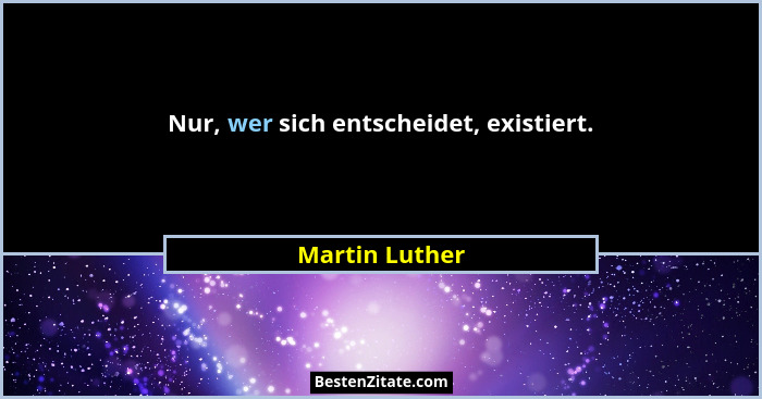 Nur, wer sich entscheidet, existiert.... - Martin Luther