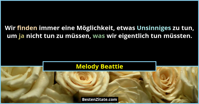 Wir finden immer eine Möglichkeit, etwas Unsinniges zu tun, um ja nicht tun zu müssen, was wir eigentlich tun müssten.... - Melody Beattie