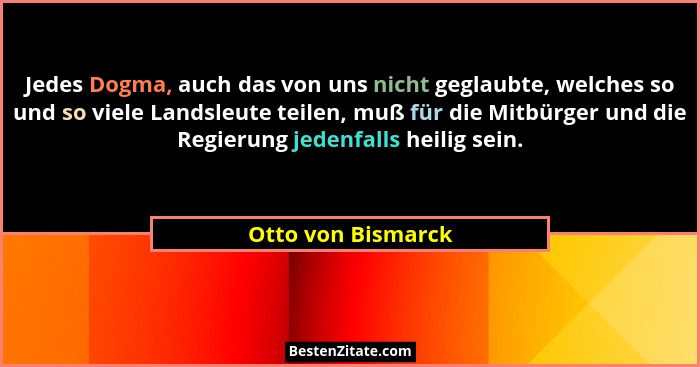 Jedes Dogma, auch das von uns nicht geglaubte, welches so und so viele Landsleute teilen, muß für die Mitbürger und die Regierung... - Otto von Bismarck