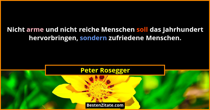 Nicht arme und nicht reiche Menschen soll das Jahrhundert hervorbringen, sondern zufriedene Menschen.... - Peter Rosegger