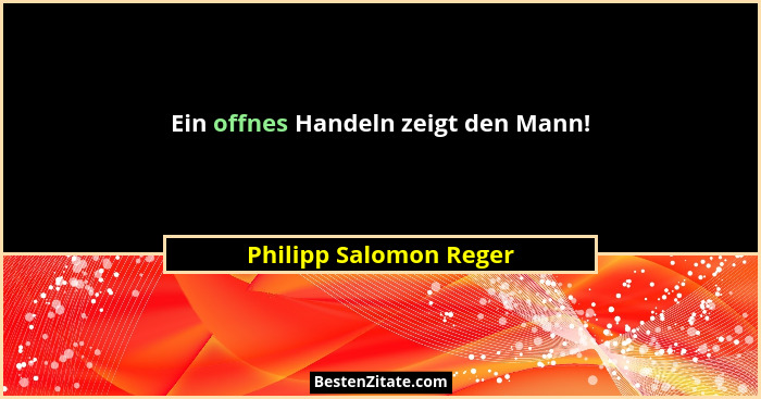 Ein offnes Handeln zeigt den Mann!... - Philipp Salomon Reger