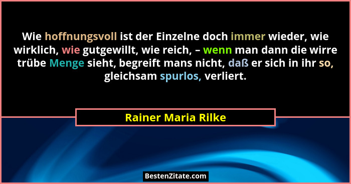 Wie hoffnungsvoll ist der Einzelne doch immer wieder, wie wirklich, wie gutgewillt, wie reich, – wenn man dann die wirre trübe Me... - Rainer Maria Rilke