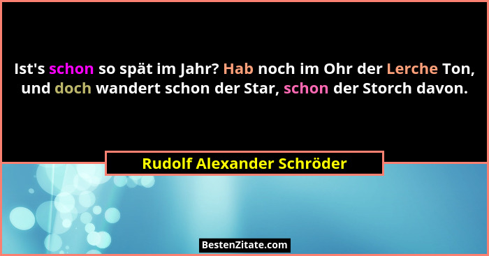 Ist's schon so spät im Jahr? Hab noch im Ohr der Lerche Ton, und doch wandert schon der Star, schon der Storch davon.... - Rudolf Alexander Schröder
