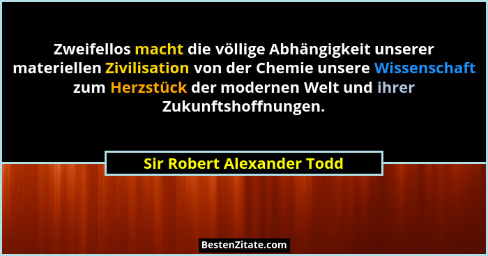 Zweifellos macht die völlige Abhängigkeit unserer materiellen Zivilisation von der Chemie unsere Wissenschaft zum Herzstüc... - Sir Robert Alexander Todd
