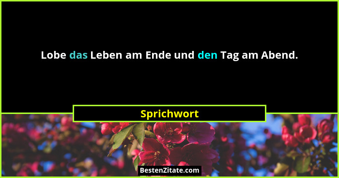 Lobe das Leben am Ende und den Tag am Abend.... - Sprichwort