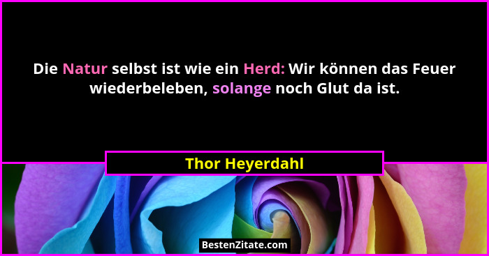 Die Natur selbst ist wie ein Herd: Wir können das Feuer wiederbeleben, solange noch Glut da ist.... - Thor Heyerdahl
