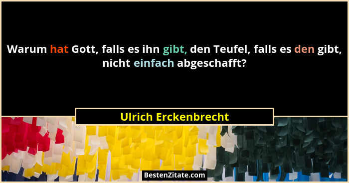 Warum hat Gott, falls es ihn gibt, den Teufel, falls es den gibt, nicht einfach abgeschafft?... - Ulrich Erckenbrecht