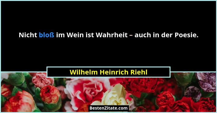 Nicht bloß im Wein ist Wahrheit – auch in der Poesie.... - Wilhelm Heinrich Riehl
