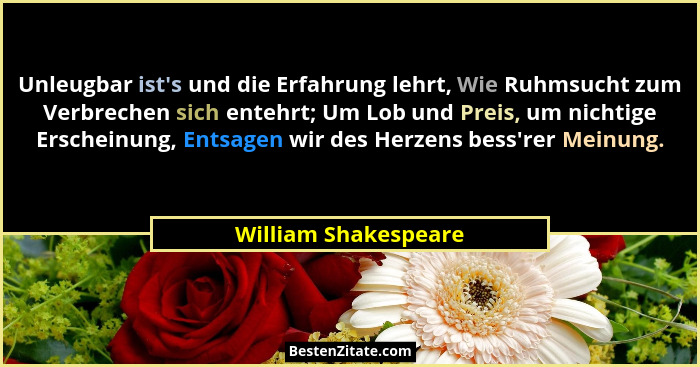 Unleugbar ist's und die Erfahrung lehrt, Wie Ruhmsucht zum Verbrechen sich entehrt; Um Lob und Preis, um nichtige Erscheinun... - William Shakespeare