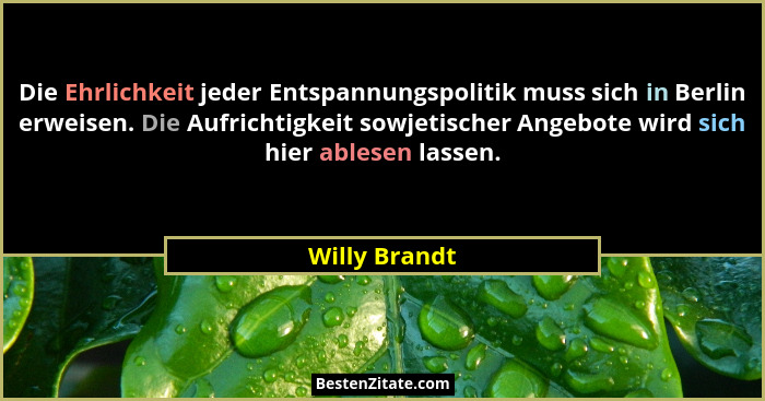 Die Ehrlichkeit jeder Entspannungspolitik muss sich in Berlin erweisen. Die Aufrichtigkeit sowjetischer Angebote wird sich hier ablesen... - Willy Brandt