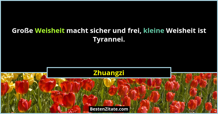 Große Weisheit macht sicher und frei, kleine Weisheit ist Tyrannei.... - Zhuangzi
