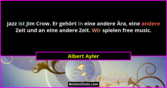 Jazz ist Jim Crow. Er gehört in eine andere Ära, eine andere Zeit und an eine andere Zeit. Wir spielen free music.... - Albert Ayler