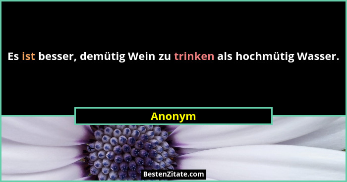 Es ist besser, demütig Wein zu trinken als hochmütig Wasser.... - Anonym