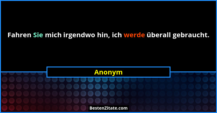 Fahren Sie mich irgendwo hin, ich werde überall gebraucht.... - Anonym