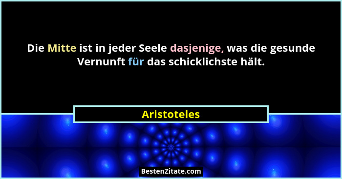 Die Mitte ist in jeder Seele dasjenige, was die gesunde Vernunft für das schicklichste hält.... - Aristoteles