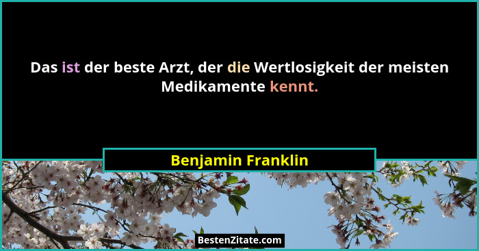 Das ist der beste Arzt, der die Wertlosigkeit der meisten Medikamente kennt.... - Benjamin Franklin
