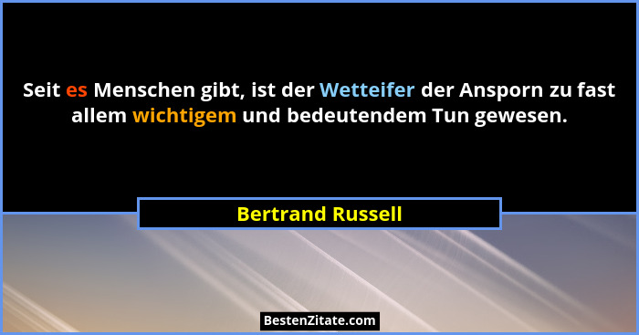 Seit es Menschen gibt, ist der Wetteifer der Ansporn zu fast allem wichtigem und bedeutendem Tun gewesen.... - Bertrand Russell