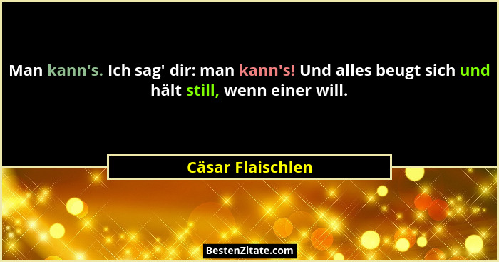 Man kann's. Ich sag' dir: man kann's! Und alles beugt sich und hält still, wenn einer will.... - Cäsar Flaischlen