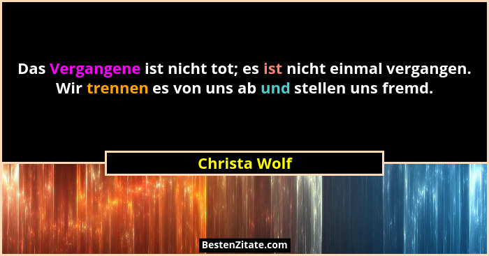 Das Vergangene ist nicht tot; es ist nicht einmal vergangen. Wir trennen es von uns ab und stellen uns fremd.... - Christa Wolf