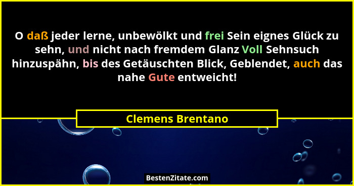 O daß jeder lerne, unbewölkt und frei Sein eignes Glück zu sehn, und nicht nach fremdem Glanz Voll Sehnsuch hinzuspähn, bis des Get... - Clemens Brentano