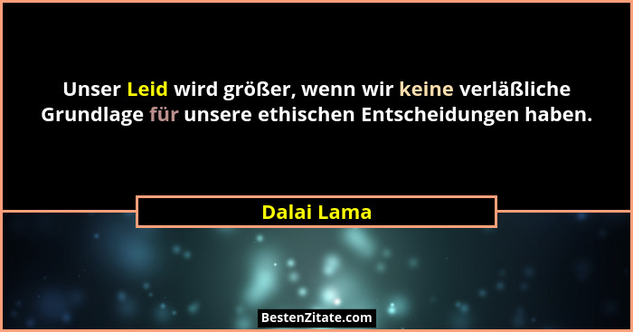 Unser Leid wird größer, wenn wir keine verläßliche Grundlage für unsere ethischen Entscheidungen haben.... - Dalai Lama