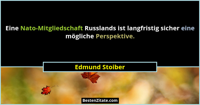 Eine Nato-Mitgliedschaft Russlands ist langfristig sicher eine mögliche Perspektive.... - Edmund Stoiber