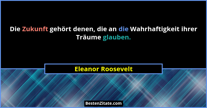 Die Zukunft gehört denen, die an die Wahrhaftigkeit ihrer Träume glauben.... - Eleanor Roosevelt
