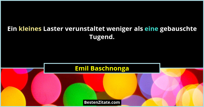 Ein kleines Laster verunstaltet weniger als eine gebauschte Tugend.... - Emil Baschnonga