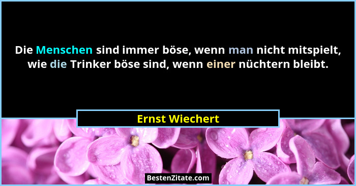 Die Menschen sind immer böse, wenn man nicht mitspielt, wie die Trinker böse sind, wenn einer nüchtern bleibt.... - Ernst Wiechert