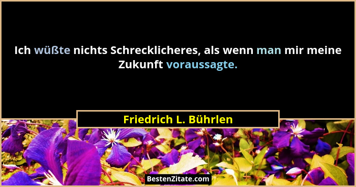 Ich wüßte nichts Schrecklicheres, als wenn man mir meine Zukunft voraussagte.... - Friedrich L. Bührlen