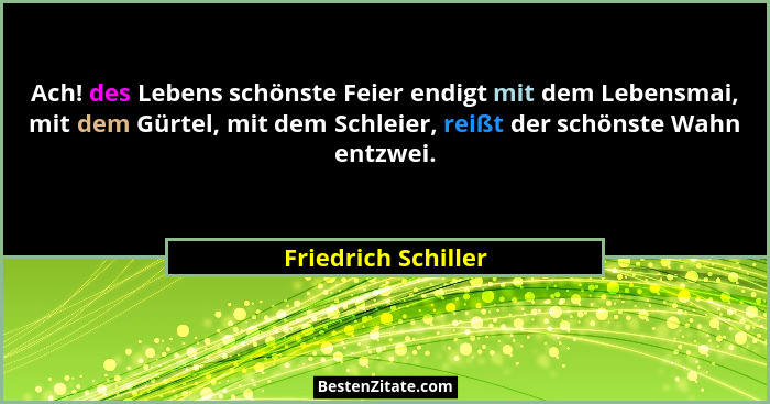 Ach! des Lebens schönste Feier endigt mit dem Lebensmai, mit dem Gürtel, mit dem Schleier, reißt der schönste Wahn entzwei.... - Friedrich Schiller