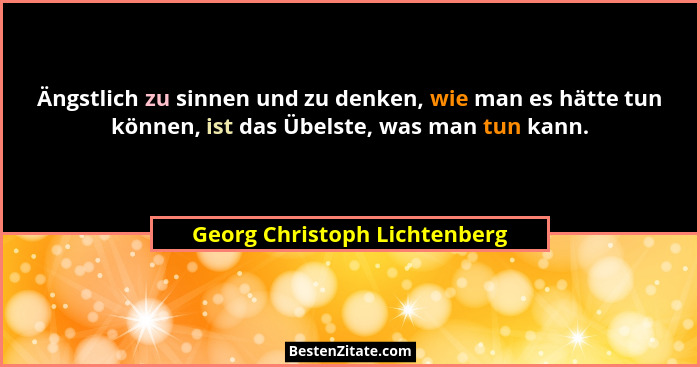 Ängstlich zu sinnen und zu denken, wie man es hätte tun können, ist das Übelste, was man tun kann.... - Georg Christoph Lichtenberg