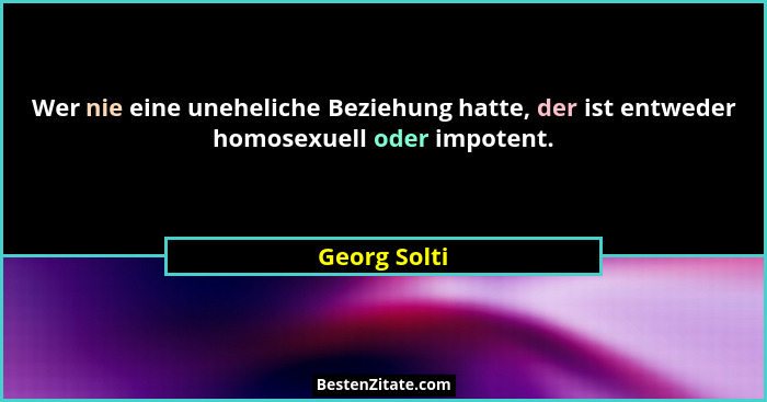 Wer nie eine uneheliche Beziehung hatte, der ist entweder homosexuell oder impotent.... - Georg Solti