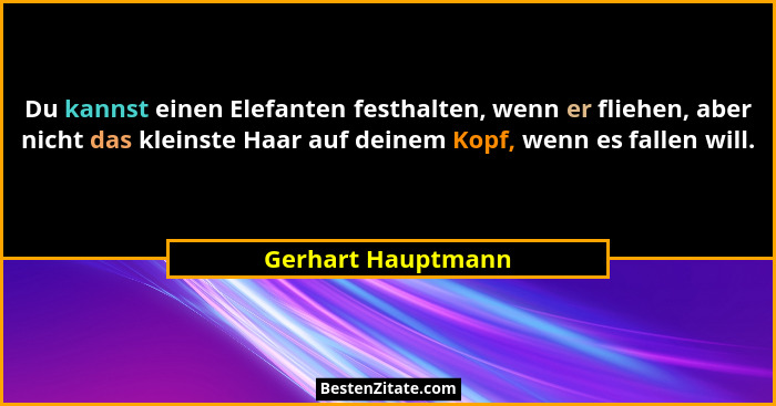 Du kannst einen Elefanten festhalten, wenn er fliehen, aber nicht das kleinste Haar auf deinem Kopf, wenn es fallen will.... - Gerhart Hauptmann
