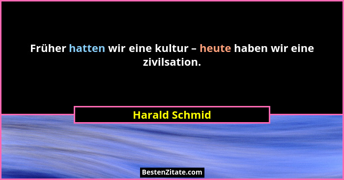 Früher hatten wir eine kultur – heute haben wir eine zivilsation.... - Harald Schmid