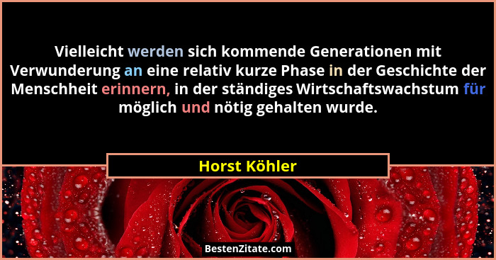Vielleicht werden sich kommende Generationen mit Verwunderung an eine relativ kurze Phase in der Geschichte der Menschheit erinnern, in... - Horst Köhler