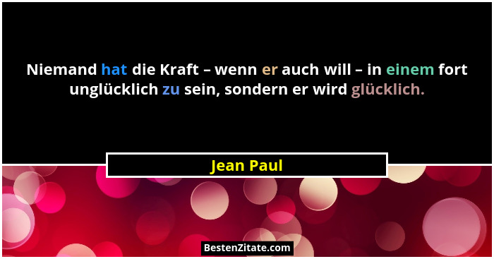 Niemand hat die Kraft – wenn er auch will – in einem fort unglücklich zu sein, sondern er wird glücklich.... - Jean Paul