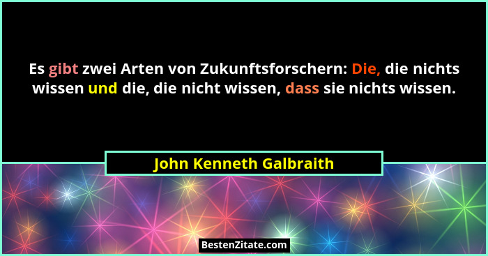 Es gibt zwei Arten von Zukunftsforschern: Die, die nichts wissen und die, die nicht wissen, dass sie nichts wissen.... - John Kenneth Galbraith