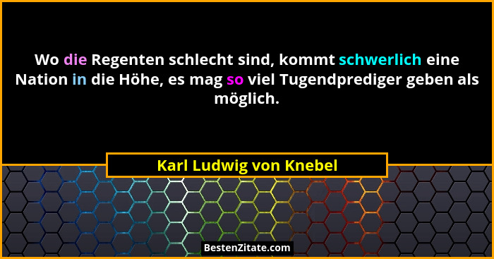 Wo die Regenten schlecht sind, kommt schwerlich eine Nation in die Höhe, es mag so viel Tugendprediger geben als möglich.... - Karl Ludwig von Knebel