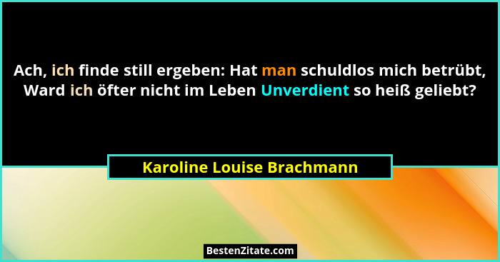 Ach, ich finde still ergeben: Hat man schuldlos mich betrübt, Ward ich öfter nicht im Leben Unverdient so heiß geliebt?... - Karoline Louise Brachmann