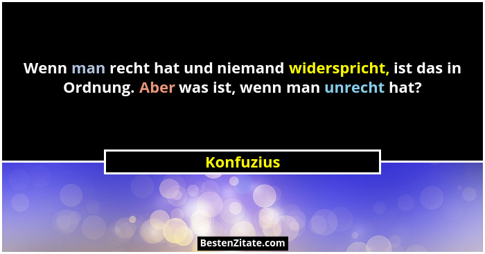 Wenn man recht hat und niemand widerspricht, ist das in Ordnung. Aber was ist, wenn man unrecht hat?... - Konfuzius