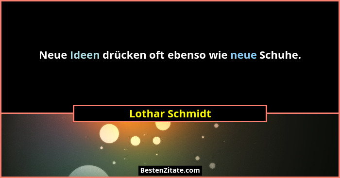 Neue Ideen drücken oft ebenso wie neue Schuhe.... - Lothar Schmidt