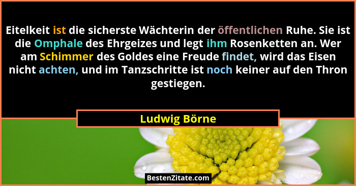 Eitelkeit ist die sicherste Wächterin der öffentlichen Ruhe. Sie ist die Omphale des Ehrgeizes und legt ihm Rosenketten an. Wer am Schi... - Ludwig Börne