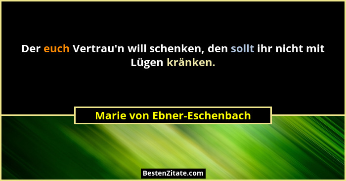 Der euch Vertrau'n will schenken, den sollt ihr nicht mit Lügen kränken.... - Marie von Ebner-Eschenbach