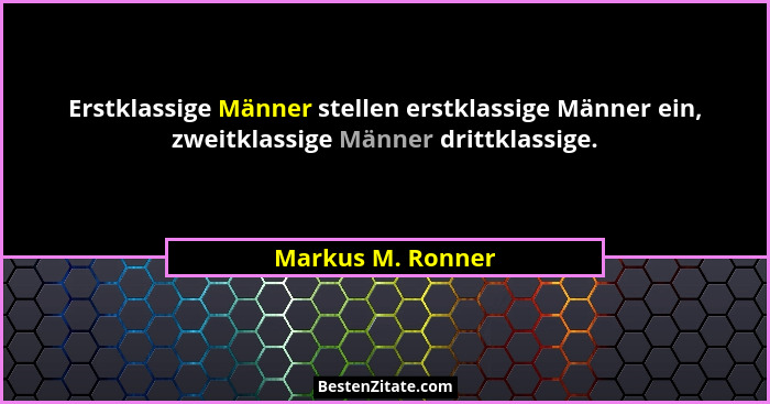 Erstklassige Männer stellen erstklassige Männer ein, zweitklassige Männer drittklassige.... - Markus M. Ronner