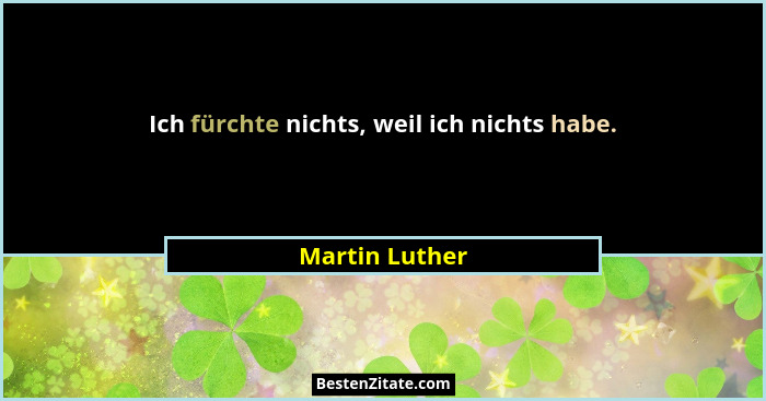 Ich fürchte nichts, weil ich nichts habe.... - Martin Luther
